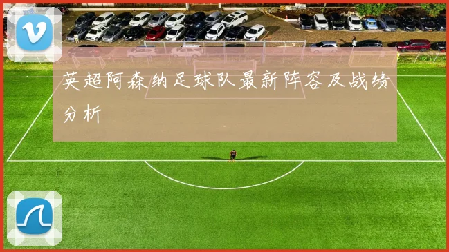 英超阿森纳足球队最新阵容及战绩分析