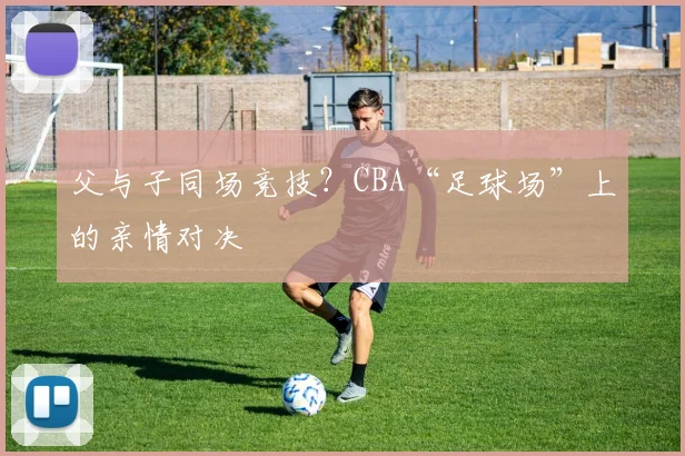 父与子同场竞技？CBA“足球场”上的亲情对决