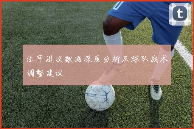 法甲进攻数据深度分析及球队战术调整建议