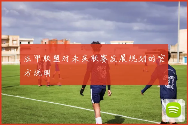 法甲联盟对未来联赛发展规划的官方说明