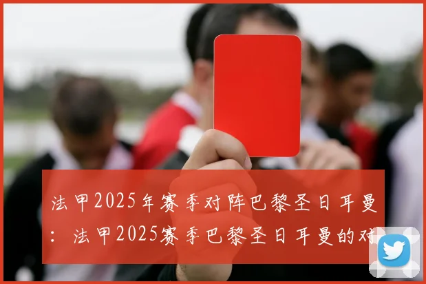 法甲2025年赛季对阵巴黎圣日耳曼：法甲2025赛季巴黎圣日耳曼的对阵安排