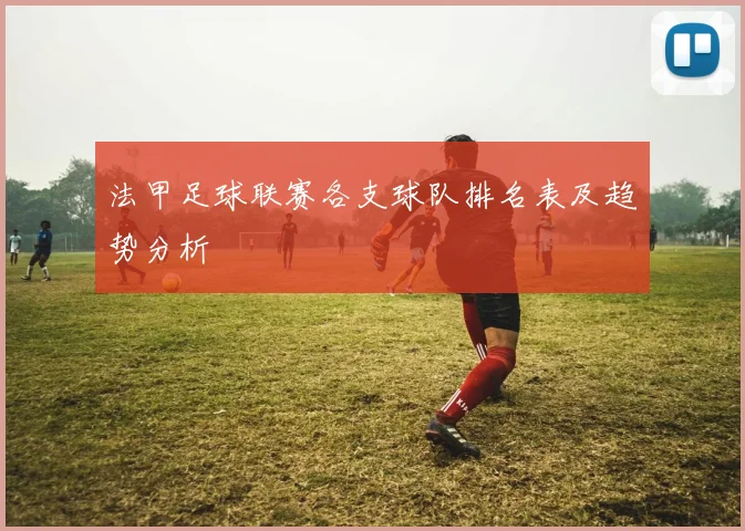 法甲足球联赛各支球队排名表及趋势分析