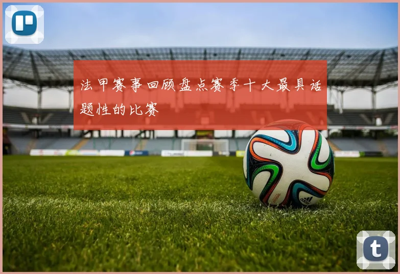 法甲赛事回顾盘点赛季十大最具话题性的比赛
